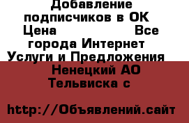 Добавление подписчиков в ОК › Цена ­ 5000-10000 - Все города Интернет » Услуги и Предложения   . Ненецкий АО,Тельвиска с.